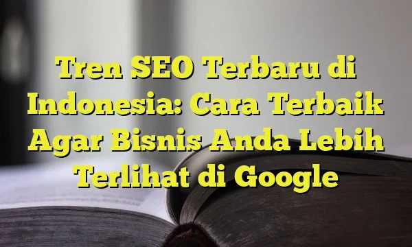 tren SEO 2024 di Indonesia: Apa yang Berubah?